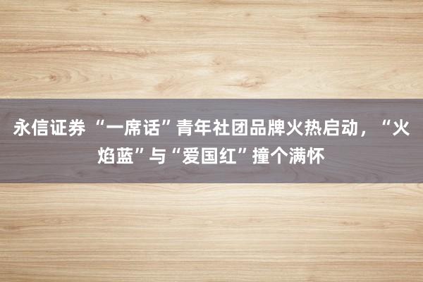 永信证券 “一席话”青年社团品牌火热启动，“火焰蓝”与“爱国红”撞个满怀