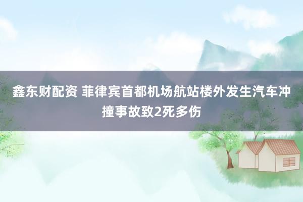 鑫东财配资 菲律宾首都机场航站楼外发生汽车冲撞事故致2死多伤