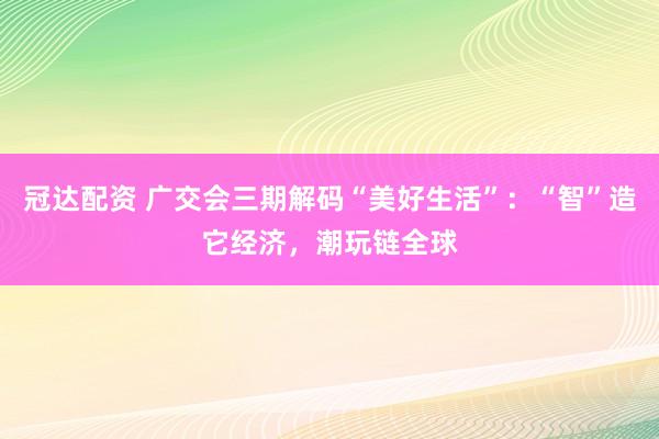 冠达配资 广交会三期解码“美好生活”：“智”造它经济，潮玩链全球