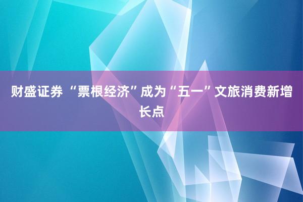 财盛证券 “票根经济”成为“五一”文旅消费新增长点