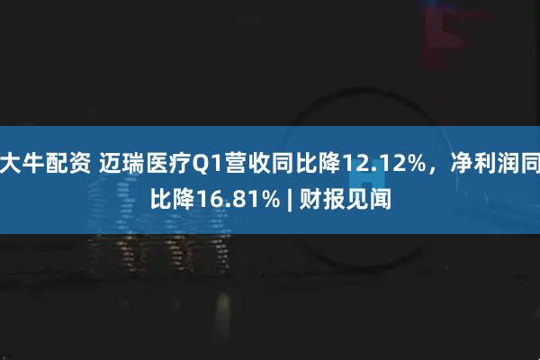大牛配资 迈瑞医疗Q1营收同比降12.12%，净利润同比降16.81% | 财报见闻