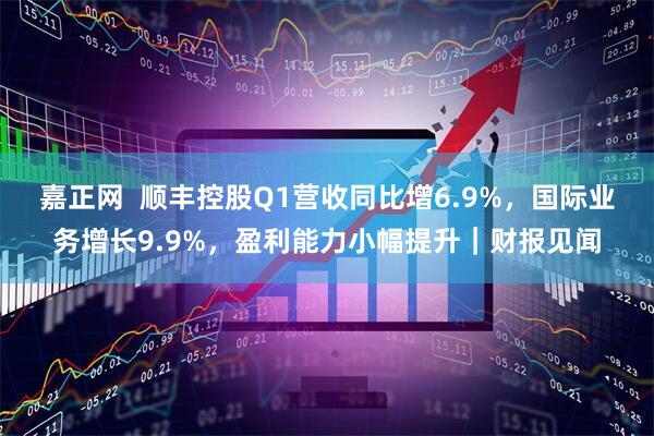 嘉正网  顺丰控股Q1营收同比增6.9%，国际业务增长9.9%，盈利能力小幅提升｜财报见闻