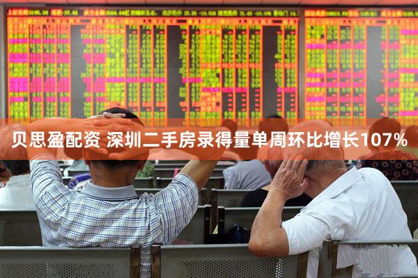 贝思盈配资 深圳二手房录得量单周环比增长107%
