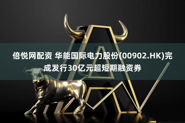 倍悦网配资 华能国际电力股份(00902.HK)完成发行30亿元超短期融资券