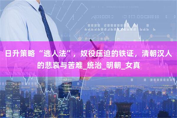 日升策略 “逃人法”，奴役压迫的铁证，清朝汉人的悲哀与苦难_统治_明朝_女真