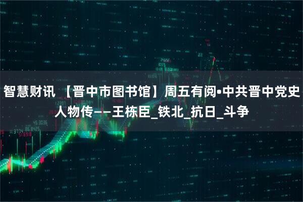 智慧财讯 【晋中市图书馆】周五有阅•中共晋中党史人物传——王栋臣_铁北_抗日_斗争