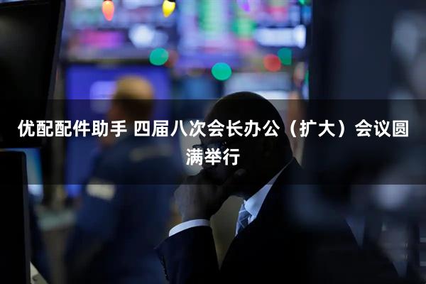 优配配件助手 四届八次会长办公（扩大）会议圆满举行