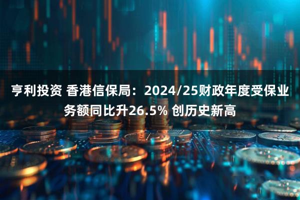 亨利投资 香港信保局：2024/25财政年度受保业务额同比升26.5% 创历史新高