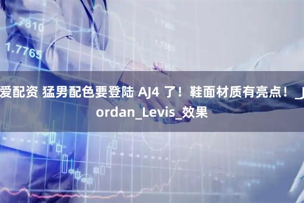 爱配资 猛男配色要登陆 AJ4 了！鞋面材质有亮点！_Jordan_Levis_效果
