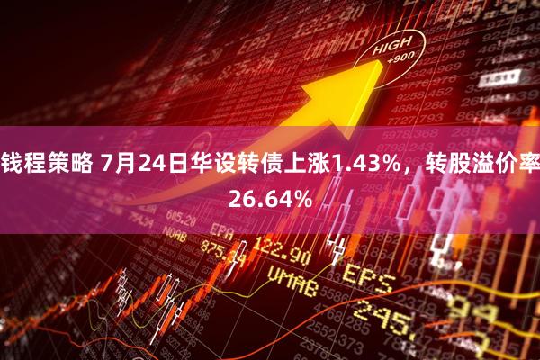 钱程策略 7月24日华设转债上涨1.43%，转股溢价率26.64%