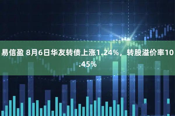 易信盈 8月6日华友转债上涨1.24%，转股溢价率10.45%