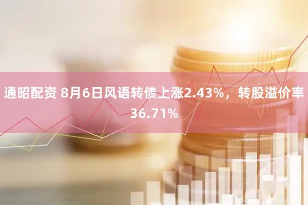通昭配资 8月6日风语转债上涨2.43%，转股溢价率36.71%