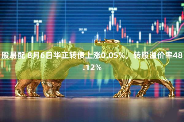 股易配 8月6日华正转债上涨0.05%，转股溢价率48.12%