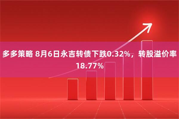 多多策略 8月6日永吉转债下跌0.32%，转股溢价率18.77%