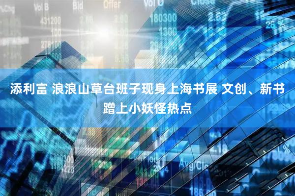 添利富 浪浪山草台班子现身上海书展 文创、新书蹭上小妖怪热点