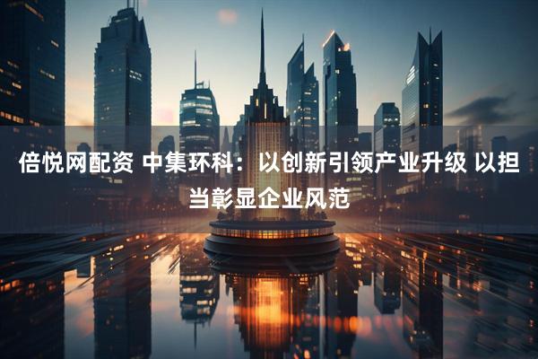 倍悦网配资 中集环科：以创新引领产业升级 以担当彰显企业风范