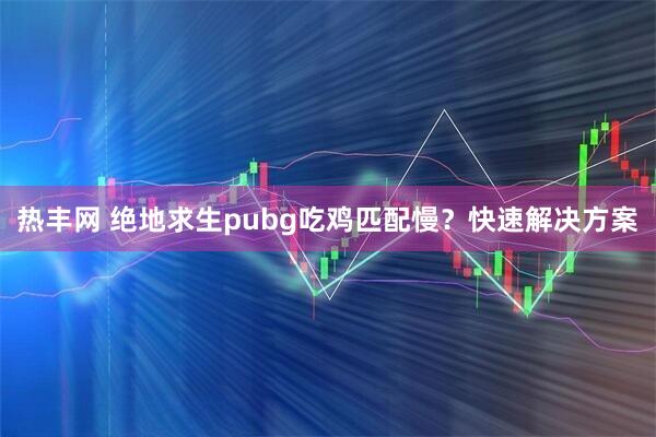 热丰网 绝地求生pubg吃鸡匹配慢？快速解决方案
