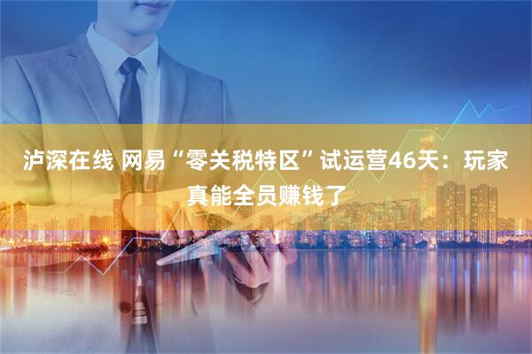 泸深在线 网易“零关税特区”试运营46天：玩家真能全员赚钱了