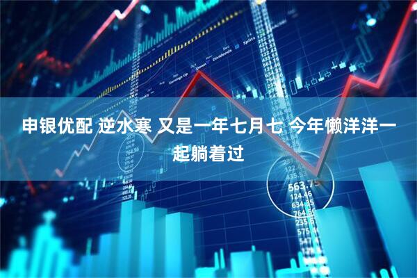 申银优配 逆水寒 又是一年七月七 今年懒洋洋一起躺着过