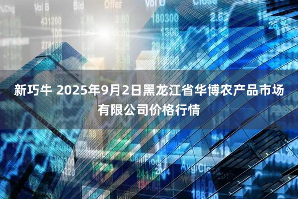 新巧牛 2025年9月2日黑龙江省华博农产品市场有限公司价格行情