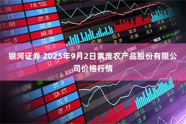 银河证券 2025年9月2日黄淮农产品股份有限公司价格行情