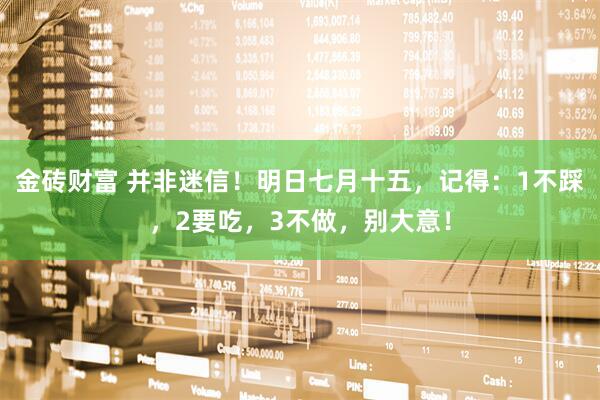 金砖财富 并非迷信！明日七月十五，记得：1不踩，2要吃，3不做，别大意！