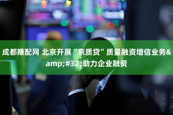 成都赚配网 北京开展“京质贷”质量融资增信业务&#32;助力企业融资
