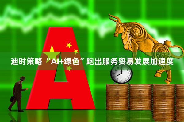 迪时策略 “AI+绿色”跑出服务贸易发展加速度