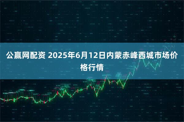 公赢网配资 2025年6月12日内蒙赤峰西城市场价格行情