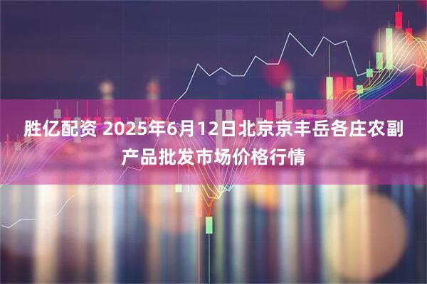 胜亿配资 2025年6月12日北京京丰岳各庄农副产品批发市场价格行情