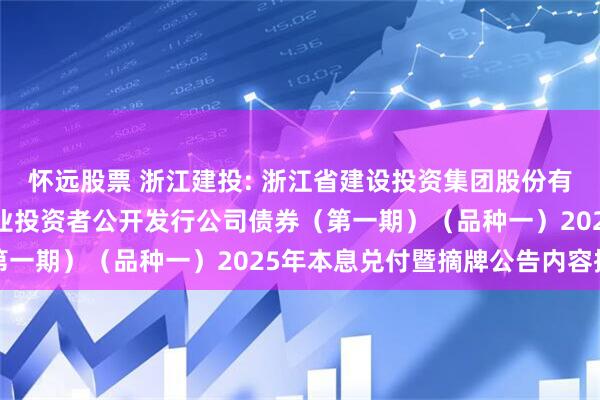 怀远股票 浙江建投: 浙江省建设投资集团股份有限公司2023年面向专业投资者公开发行公司债券（第一期）（品种一）2025年本息兑付暨摘牌公告内容摘要