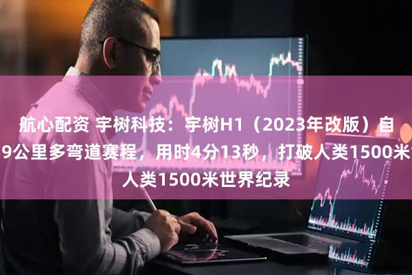 航心配资 宇树科技：宇树H1（2023年改版）自主跑完1.9公里多弯道赛程，用时4分13秒，打破人类1500米世界纪录