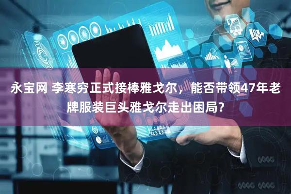 永宝网 李寒穷正式接棒雅戈尔，能否带领47年老牌服装巨头雅戈尔走出困局？