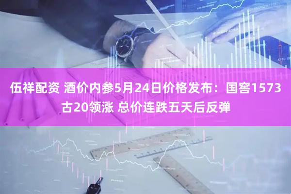 伍祥配资 酒价内参5月24日价格发布：国窖1573古20领涨 总价连跌五天后反弹